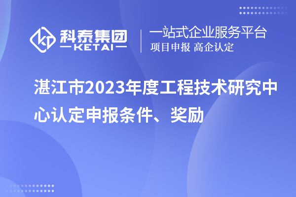 湛江市2023年度工程技術研究中心認定申報條件、獎勵