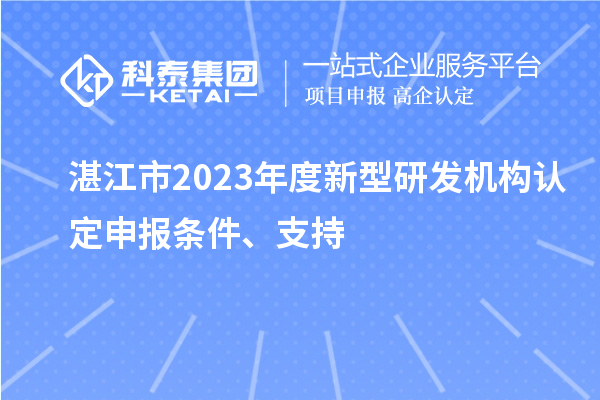湛江市2023年度新型研發機構認定申報條件、支持
