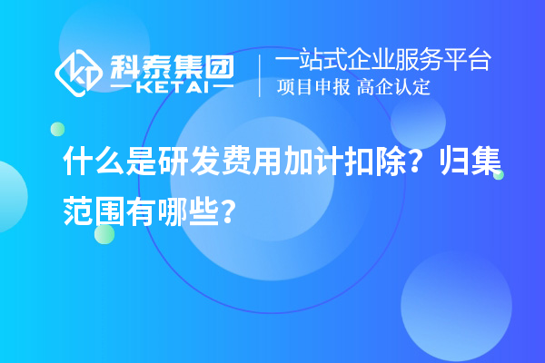 什么是研發(fā)費用加計扣除？歸集范圍有哪些？