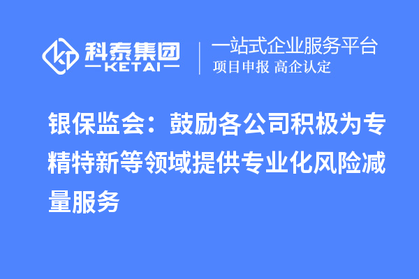銀保監會:鼓勵各公司積極為專精特新等領域提供專業化風險減量服務