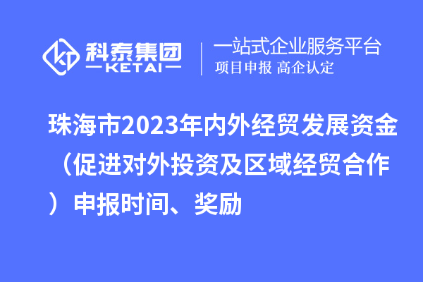 珠海市2023年內外經貿發展資金（促進對外投資及區域經貿合作）申報時間、獎勵