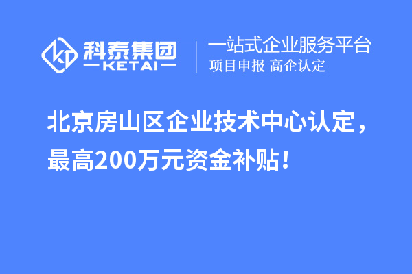 北京房山區企業技術中心認定，最高200萬元資金補貼！