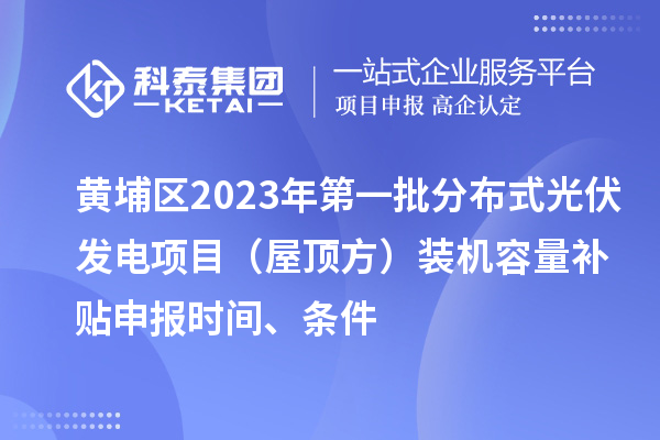 黃埔區(qū)2023年第一批分布式光伏發(fā)電項目（屋頂方）裝機(jī)容量補(bǔ)貼申報時間、條件