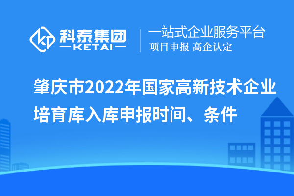 肇慶市2022年國(guó)家高新技術(shù)企業(yè)培育庫(kù)入庫(kù)申報(bào)時(shí)間、條件