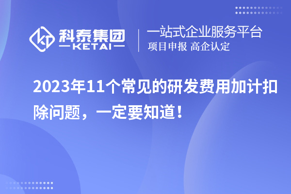 2023年11個常見的研發(fā)費用加計扣除問題，一定要知道！
