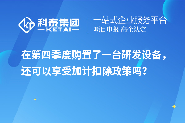 在第四季度購置了一臺研發(fā)設備，還可以享受加計扣除政策嗎？