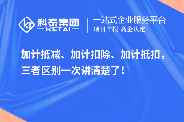 加計抵減、加計扣除、加計抵扣，三者區(qū)別一次講清楚了！
