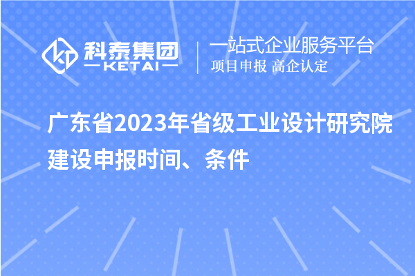 廣東省2023年省級工業設計研究院建設申報時間、條件