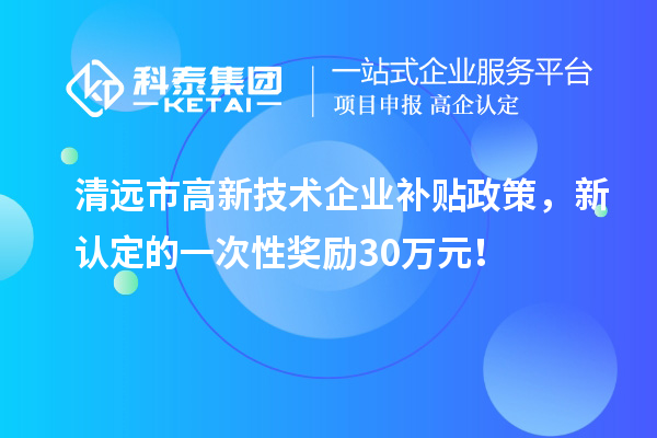 清遠市高新技術企業補貼政策,新認定的一次性獎勵30萬元!