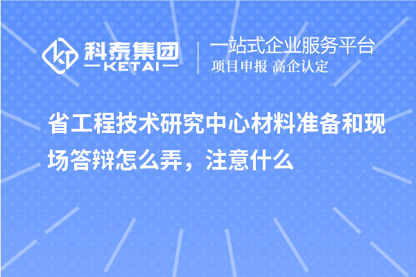 省工程技術研究中心材料準備和現場答辯怎么弄，注意什么