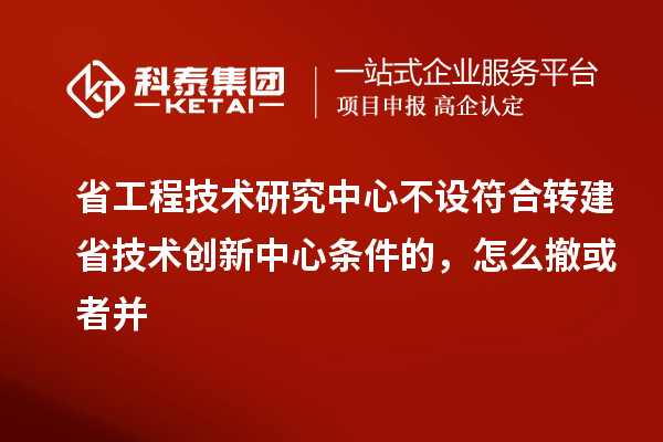 省工程技術研究中心不設符合轉建省技術創新中心條件的，怎么撤或者并