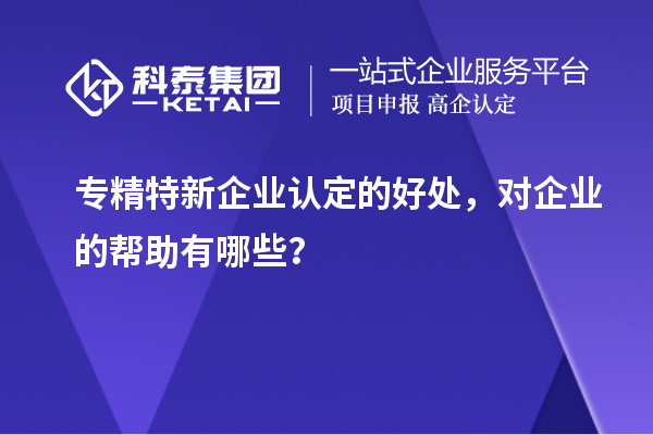 專精特新企業認定的好處，對企業的幫助有哪些？