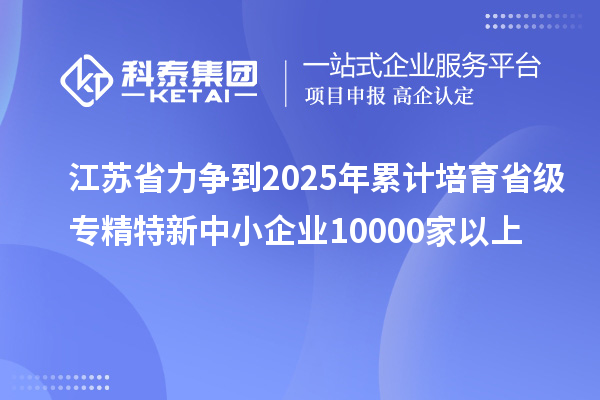 江蘇省力爭(zhēng)到2025年累計(jì)培育省級(jí)<a href=http://www.duckwijs.com/fuwu/zhuanjingtexin.html target=_blank class=infotextkey>專精特新中小企業(yè)</a>10000家以上