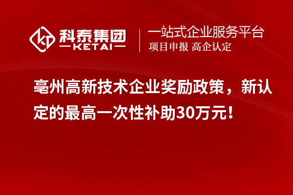 亳州高新技術企業獎勵政策，新認定的最高一次性補助30萬元！