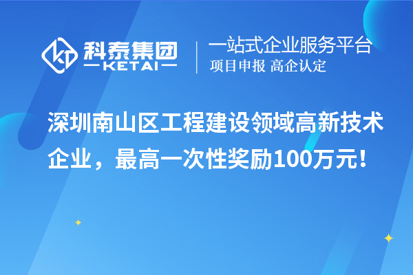 深圳南山區工程建設領域高新技術企業，最高一次性獎勵100萬元！