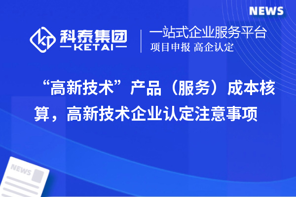 “高新技術”產品(服務)成本核算,<a href=http://www.duckwijs.com target=_blank class=infotextkey>高新技術企業認定</a>注意事項