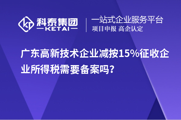 廣東高新技術企業減按15%征收企業所得稅需要備案嗎?