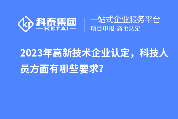 2023年高新技術企業認定，科技人員方面有哪些要求？