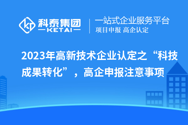 2023年高新技術(shù)企業(yè)認(rèn)定之“科技成果轉(zhuǎn)化”,高企申報(bào)注意事項(xiàng)
