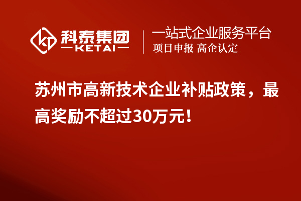 蘇州市高新技術(shù)企業(yè)補貼政策，最高獎勵不超過30萬元！