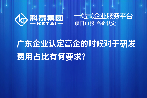 廣東企業(yè)認定高企的時候?qū)τ谘邪l(fā)費用占比有何要求?