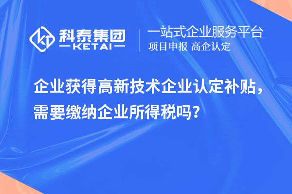 企業獲得高新技術企業認定補貼，需要繳納企業所得稅嗎？