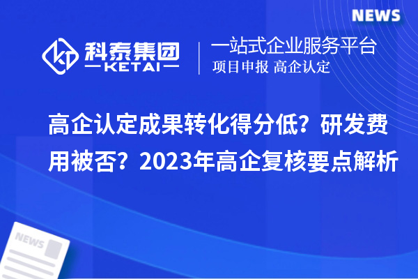 高企認定成果轉化得分低?研發費用被否?2023年高企復核要點解析