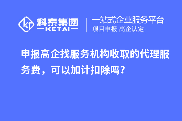 申報高企找服務機構收取的代理服務費,可以加計扣除嗎?
