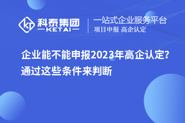 企業(yè)能不能申報(bào)2023年高企認(rèn)定?通過這些條件來判斷!