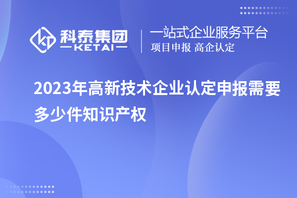 2023年<a href=http://www.duckwijs.com target=_blank class=infotextkey>高新技術(shù)企業(yè)認定</a>申報需要多少件知識產(chǎn)權(quán)