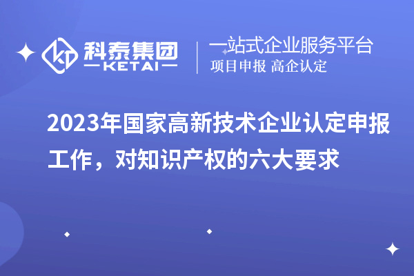 2023年國家高新技術企業認定申報工作，對知識產權的六大要求