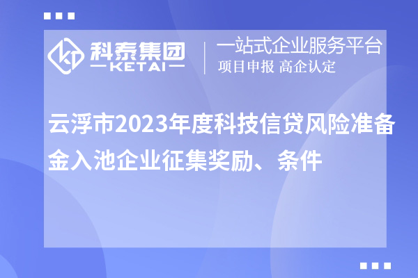 云浮市2023年度科技信貸風(fēng)險(xiǎn)準(zhǔn)備金入池企業(yè)征集獎(jiǎng)勵(lì)、條件