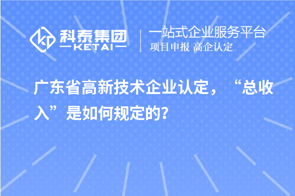廣東省高新技術(shù)企業(yè)認(rèn)定,“總收入”是如何規(guī)定的?