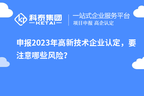 申報2023年<a href=http://www.duckwijs.com target=_blank class=infotextkey>高新技術企業認定</a>，要注意哪些風險？