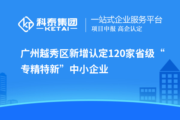 廣州越秀區新增認定120家省級“專精特新”中小企業