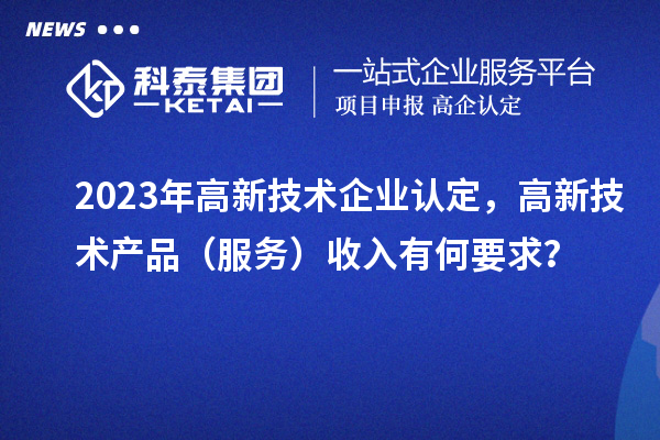 2023年<a href=http://www.duckwijs.com target=_blank class=infotextkey>高新技術企業(yè)認定</a>，高新技術產(chǎn)品（服務）收入有何要求？