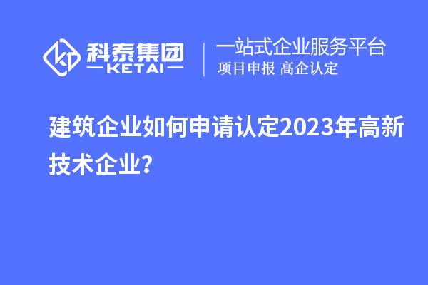 建筑企業如何申請認定2023年高新技術企業?
