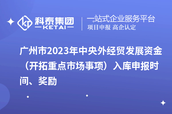 廣州市2023年中央外經(jīng)貿(mào)發(fā)展資金(開拓重點市場事項)入庫申報時間、獎勵