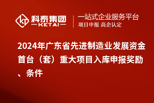 2024年廣東省先進制造業發展資金首臺(套)重大項目入庫申報獎勵、條件