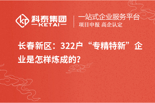 長春新區:322戶“專精特新”企業是怎樣煉成的?
