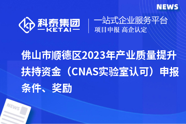 佛山市順德區2023年產業質量提升扶持資金(CNAS實驗室認可)申報條件、獎勵