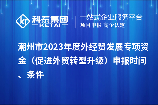 潮州市2023年度外經(jīng)貿(mào)發(fā)展專項(xiàng)資金(促進(jìn)外貿(mào)轉(zhuǎn)型升級(jí))申報(bào)時(shí)間、條件