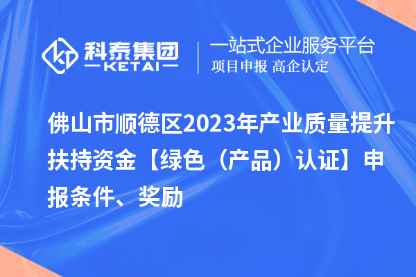 佛山市順德區2023年產業質量提升扶持資金【綠色(產品)認證】申報條件、獎勵