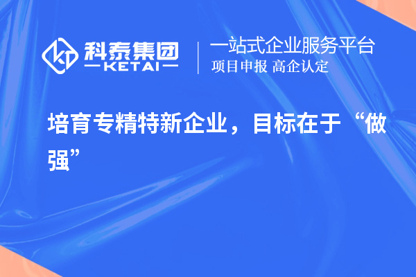 培育專精特新企業,目標在于“做強”