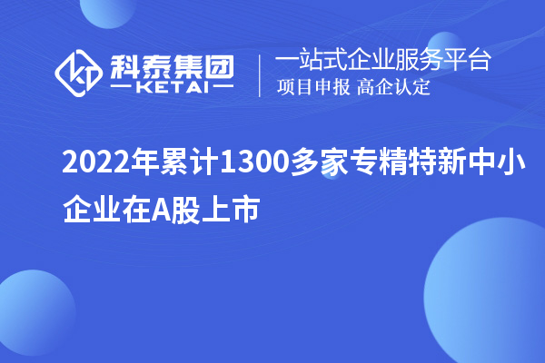 2022年累計1300多家<a href=http://www.duckwijs.com/fuwu/zhuanjingtexin.html target=_blank class=infotextkey>專精特新中小企業</a>在A股上市