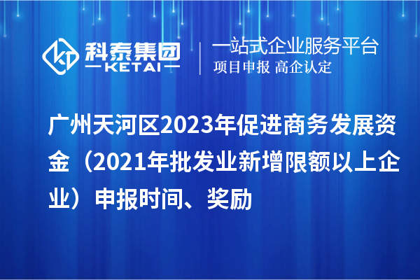 廣州天河區2023年促進商務發展資金(2021年批發業新增限額以上企業)申報時間、獎勵