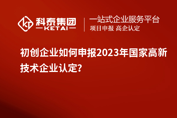 初創企業如何申報2023年國家高新技術企業認定？