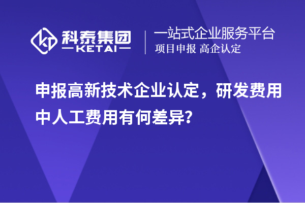 申報高新技術企業認定,研發費用中人工費用有何差異?