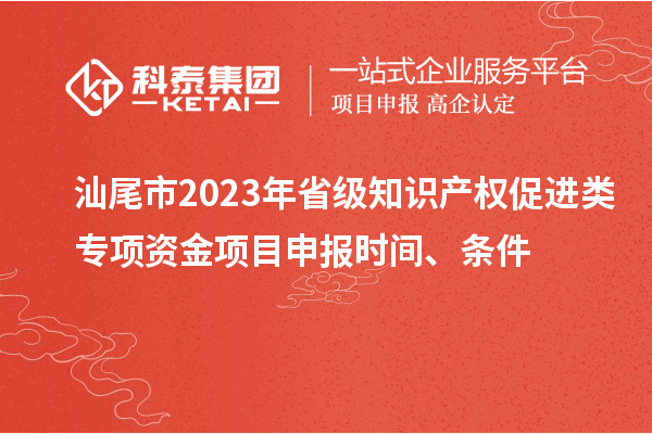 汕尾市2023年省級知識產(chǎn)權(quán)促進(jìn)類專項資金項目申報時間、條件