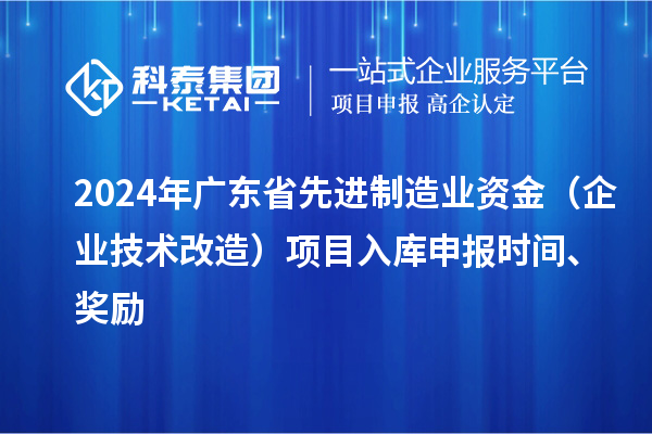 2024年廣東省先進(jìn)制造業(yè)資金(企業(yè)技術(shù)改造)項(xiàng)目入庫申報(bào)時間、獎勵